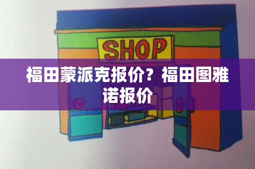 福田蒙派克报价？福田图雅诺报价-第1张图片-星选测评