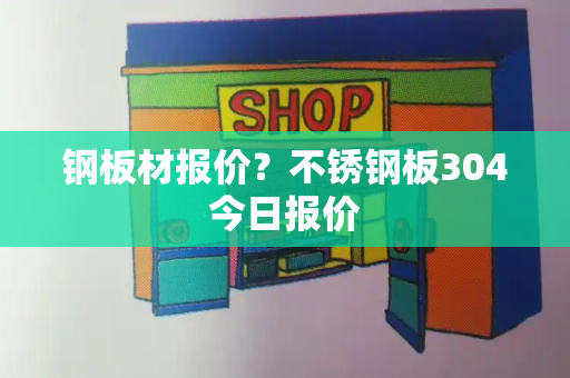 钢板材报价？不锈钢板304今日报价