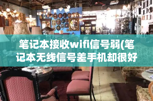 笔记本接收wifi信号弱(笔记本无线信号差手机却很好)-第1张图片-星选值得买