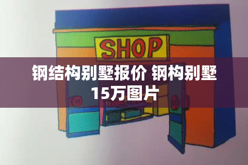 钢结构别墅报价 钢构别墅15万图片-第1张图片-星选测评