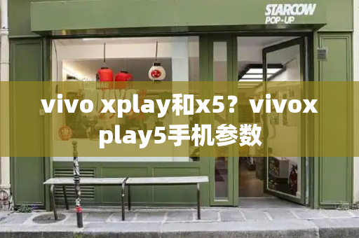 vivo xplay和x5？vivoxplay5手机参数-第1张图片-星选测评