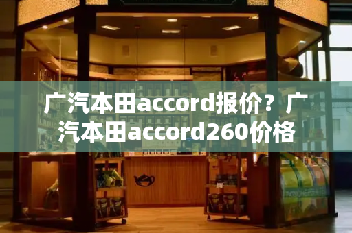 广汽本田accord报价？广汽本田accord260价格-第1张图片-星选测评