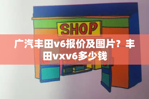 广汽丰田v6报价及图片？丰田vxv6多少钱-第1张图片-星选测评