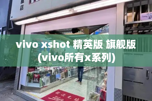 vivo xshot 精英版 旗舰版(vivo所有x系列)