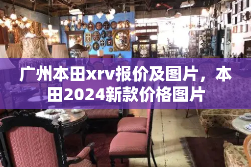 广州本田xrv报价及图片，本田2024新款价格图片