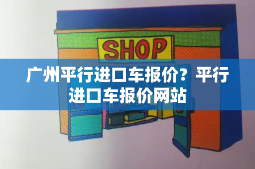 广州平行进口车报价？平行进口车报价网站