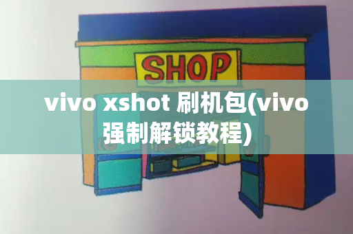 vivo xshot 刷机包(vivo强制解锁教程)