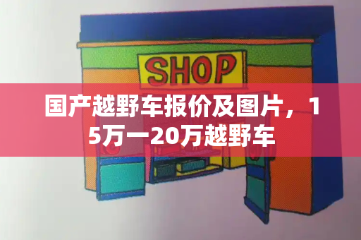 国产越野车报价及图片，15万一20万越野车