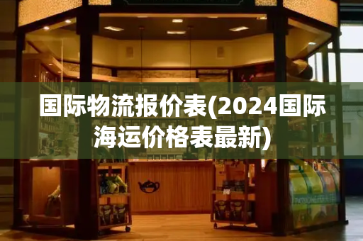 国际物流报价表(2024国际海运价格表最新)