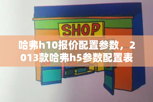 哈弗h10报价配置参数，2013款哈弗h5参数配置表-第1张图片-星选测评