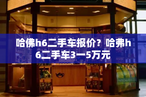 哈佛h6二手车报价？哈弗h6二手车3一5万元