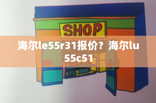 海尔le55r31报价？海尔lu55c51-第1张图片-星选测评