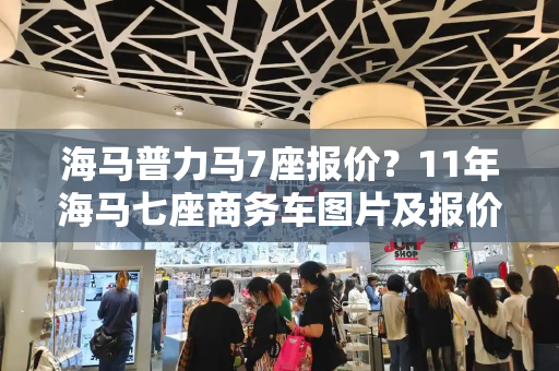 海马普力马7座报价？11年海马七座商务车图片及报价