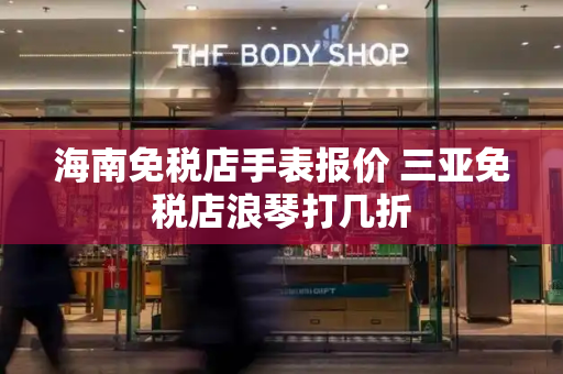 海南免税店手表报价 三亚免税店浪琴打几折-第1张图片-星选测评