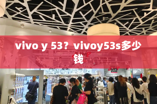 vivo y 53？vivoy53s多少钱