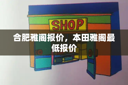 合肥雅阁报价，本田雅阁最低报价-第1张图片-星选测评