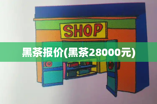 黑茶报价(黑茶28000元)-第1张图片-星选测评