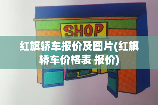 红旗轿车报价及图片(红旗轿车价格表 报价)