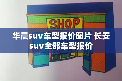 华晨suv车型报价图片 长安suv全部车型报价-第1张图片-星选测评