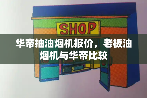 华帝抽油烟机报价，老板油烟机与华帝比较