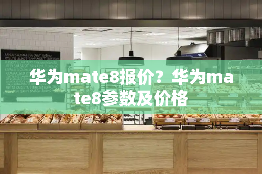 华为mate8报价？华为mate8参数及价格