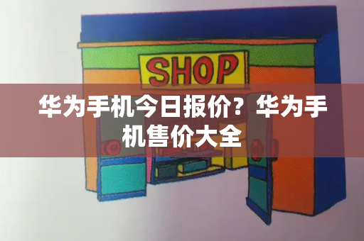 华为手机今日报价？华为手机售价大全-第1张图片-星选测评