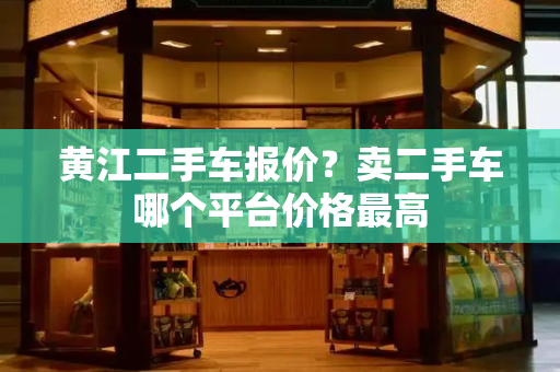 黄江二手车报价？卖二手车哪个平台价格最高-第1张图片-星选测评