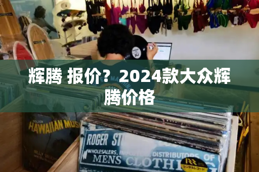 辉腾 报价？2024款大众辉腾价格