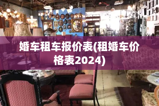 婚车租车报价表(租婚车价格表2024)