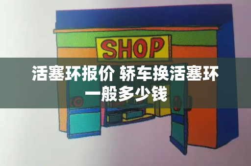 活塞环报价 轿车换活塞环一般多少钱