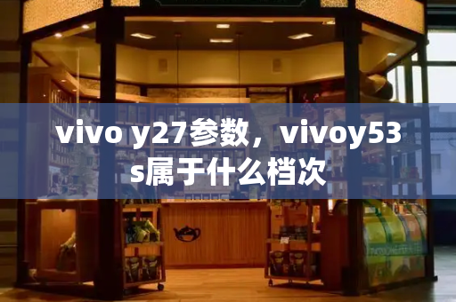 vivo y27参数，vivoy53s属于什么档次-第1张图片-星选测评