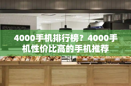 4000手机排行榜？4000手机性价比高的手机推荐