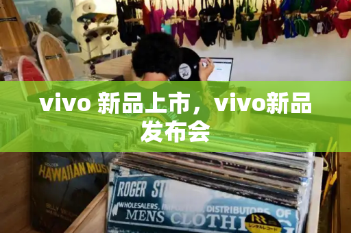 vivo 新品上市，vivo新品发布会