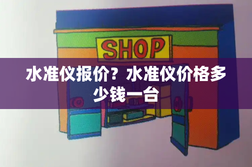 水准仪报价？水准仪价格多少钱一台-第1张图片-星选测评