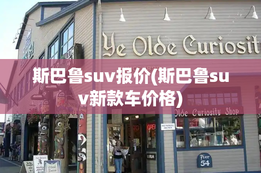 斯巴鲁suv报价(斯巴鲁suv新款车价格)