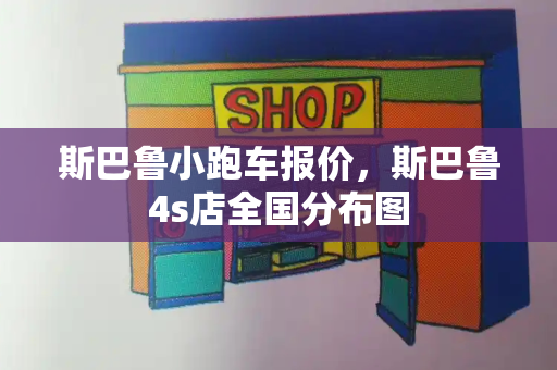 斯巴鲁小跑车报价，斯巴鲁4s店全国分布图