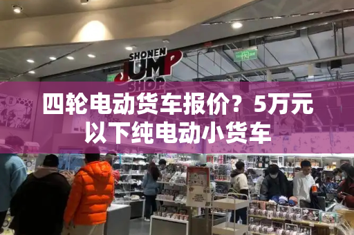 四轮电动货车报价？5万元以下纯电动小货车