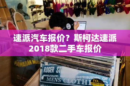 速派汽车报价？斯柯达速派2018款二手车报价-第1张图片-星选测评