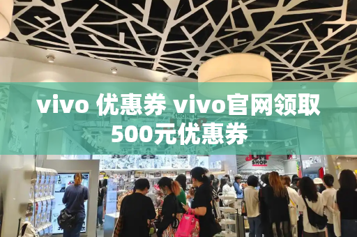 vivo 优惠券 vivo官网领取500元优惠券-第1张图片-星选测评