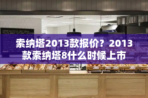 索纳塔2013款报价？2013款索纳塔8什么时候上市-第1张图片-星选测评