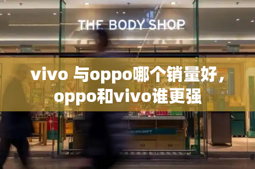 vivo 与oppo哪个销量好，oppo和vivo谁更强-第1张图片-星选测评