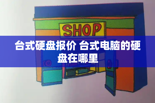 台式硬盘报价 台式电脑的硬盘在哪里