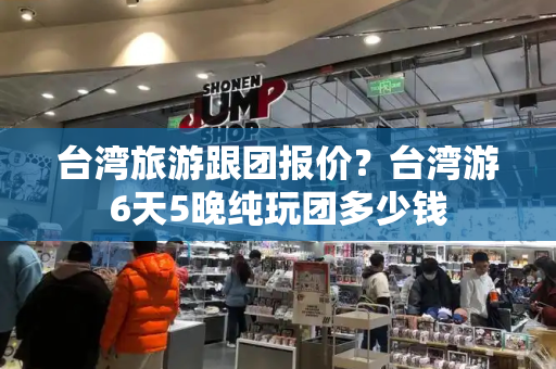 台湾旅游跟团报价？台湾游6天5晚纯玩团多少钱-第1张图片-星选测评