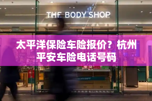太平洋保险车险报价？杭州平安车险电话号码-第1张图片-星选测评