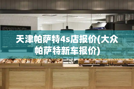 天津帕萨特4s店报价(大众帕萨特新车报价)