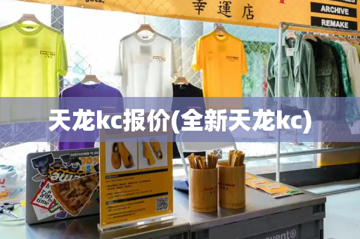 天龙kc报价(全新天龙kc)