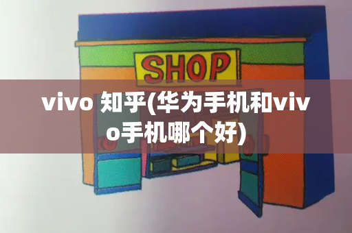 vivo 知乎(华为手机和vivo手机哪个好)-第1张图片-星选测评