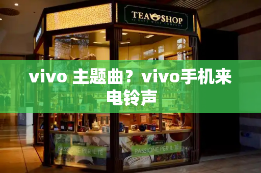 vivo 主题曲？vivo手机来电铃声-第1张图片-星选测评