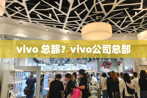 vivo 总部？vivo公司总部-第1张图片-星选测评