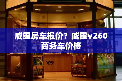 威霆房车报价？威霆v260商务车价格-第1张图片-星选测评